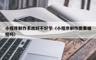 南平小程序制作系统好不好学（小程序制作需要编程吗）