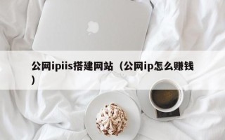 南平公网ipiis搭建网站（公网ip怎么赚钱）