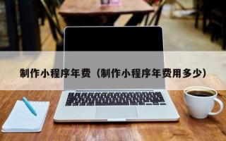 南平制作小程序年费（制作小程序年费用多少）
