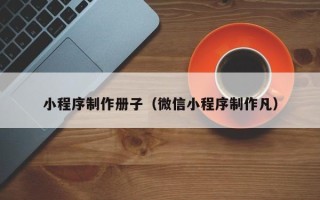 南平小程序制作册子（微信小程序制作凡）