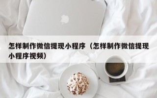 南平怎样制作微信提现小程序（怎样制作微信提现小程序视频）