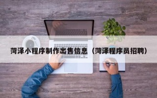 南平菏泽小程序制作出售信息（菏泽程序员招聘）