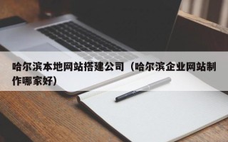 南平哈尔滨本地网站搭建公司（哈尔滨企业网站制作哪家好）