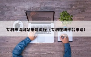 南平专利申请网站搭建流程（专利在线平台申请）