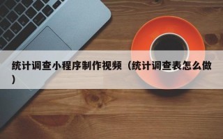 南平统计调查小程序制作视频（统计调查表怎么做）
