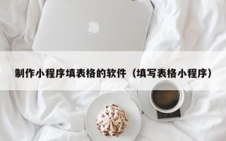 南平制作小程序填表格的软件（填写表格小程序）