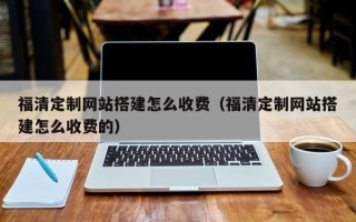 南平福清定制网站搭建怎么收费（福清定制网站搭建怎么收费的）