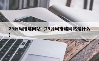 南平29源码搭建网站（29源码搭建网站是什么）