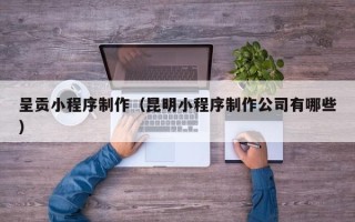 南平呈贡小程序制作（昆明小程序制作公司有哪些）