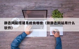 南平静态网站搭建系统有哪些（做静态网站用什么软件）