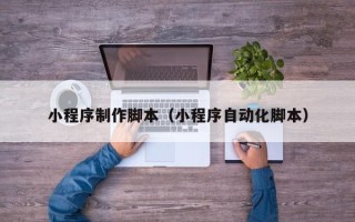 南平小程序制作脚本（小程序自动化脚本）