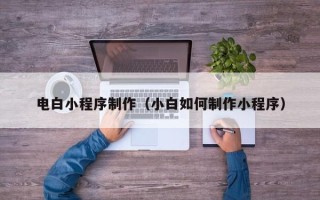 南平电白小程序制作（小白如何制作小程序）