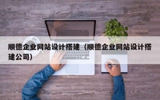 南平顺德企业网站设计搭建（顺德企业网站设计搭建公司）