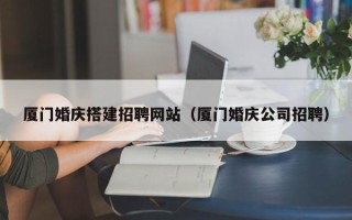 南平厦门婚庆搭建招聘网站（厦门婚庆公司招聘）