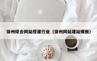 南平徐州综合网站搭建行业（徐州网站建站模板）