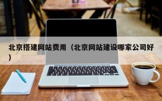 南平北京搭建网站费用（北京网站建设哪家公司好）