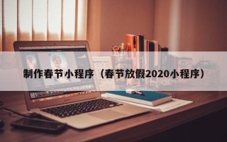 南平制作春节小程序（春节放假2020小程序）
