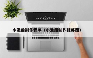 南平小渔船制作程序（小渔船制作程序图）