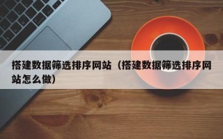 南平搭建数据筛选排序网站（搭建数据筛选排序网站怎么做）