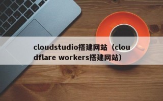 南平cloudstudio搭建网站（cloudflare workers搭建网站）
