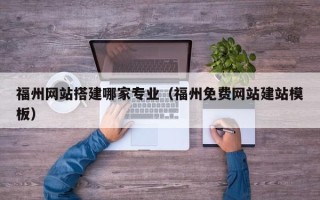 南平福州网站搭建哪家专业（福州免费网站建站模板）