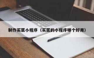 南平制作买菜小程序（买菜的小程序哪个好用）