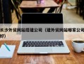 南平长沙外贸网站搭建公司（建外贸网站哪家公司好）