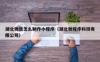 南平湖北微信怎么制作小程序（湖北微程序科技有限公司）