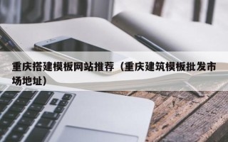 南平重庆搭建模板网站推荐（重庆建筑模板批发市场地址）