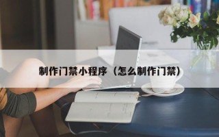 南平制作门禁小程序（怎么制作门禁）