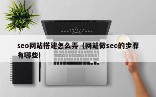 南平seo网站搭建怎么弄（网站做seo的步骤有哪些）